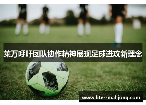 莱万呼吁团队协作精神展现足球进攻新理念