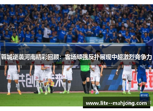 蓉城逆袭河南精彩回顾：客场顽强反扑展现中超激烈竞争力