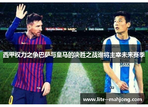 西甲权力之争巴萨与皇马的决胜之战谁将主宰未来赛季 西甲权力之争巴萨与皇马的决胜之战谁将主宰未来赛季