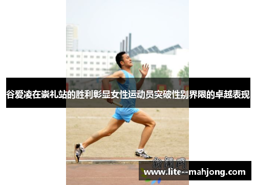 谷爱凌在崇礼站的胜利彰显女性运动员突破性别界限的卓越表现