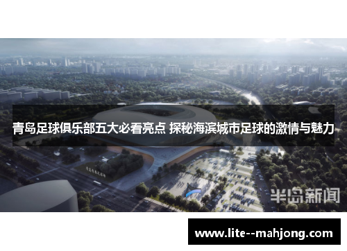 青岛足球俱乐部五大必看亮点 探秘海滨城市足球的激情与魅力