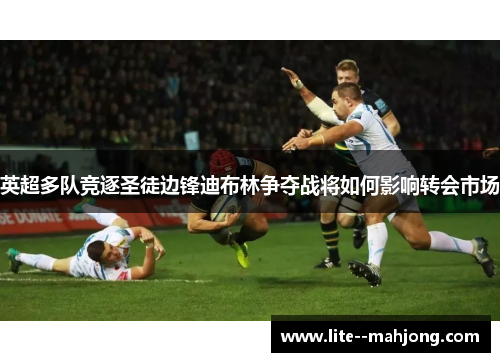 英超多队竞逐圣徒边锋迪布林争夺战将如何影响转会市场