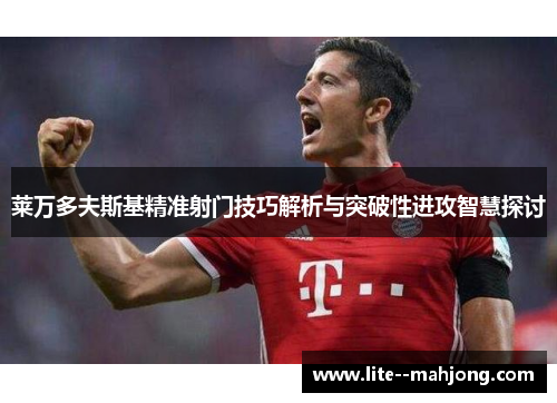 莱万多夫斯基精准射门技巧解析与突破性进攻智慧探讨 莱万多夫斯基精准射门技巧解析与突破性进攻智慧探讨