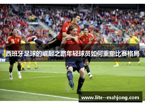 西班牙足球的崛起之路年轻球员如何重塑比赛格局