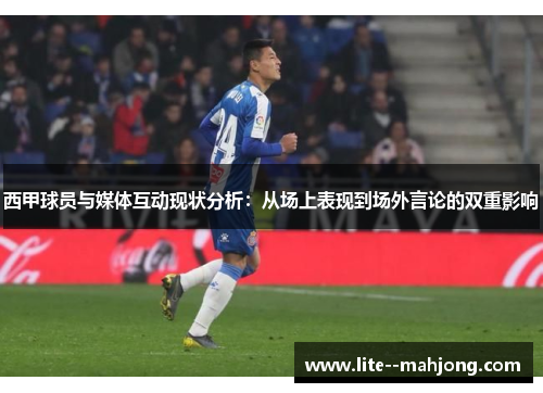 西甲球员与媒体互动现状分析：从场上表现到场外言论的双重影响