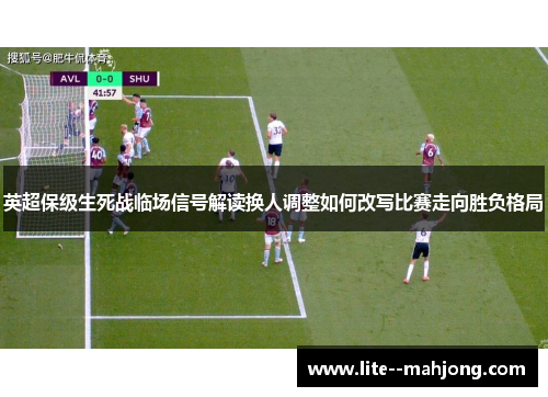 英超保级生死战临场信号解读换人调整如何改写比赛走向胜负格局 英超保级生死战临场信号解读换人调整如何改写比赛走向胜负格局