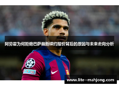 阿劳霍为何拒绝巴萨最新续约报价背后的原因与未来去向分析