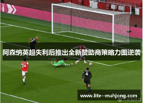 阿森纳英超失利后推出全新赞助商策略力图逆袭 阿森纳英超失利后推出全新赞助商策略力图逆袭