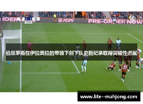 伯恩茅斯在伊拉奥拉的带领下创下队史新纪录取得突破性进展