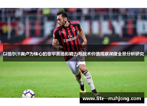 以恰尔汗奥卢为核心的意甲赛场影响力与战术价值观察深度全景分析研究 以恰尔汗奥卢为核心的意甲赛场影响力与战术价值观察深度全景分析研究