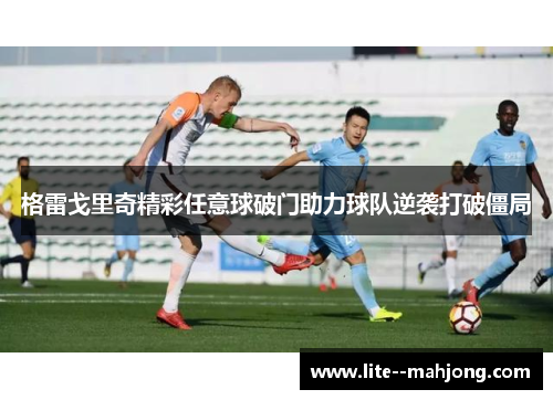 格雷戈里奇精彩任意球破门助力球队逆袭打破僵局 格雷戈里奇精彩任意球破门助力球队逆袭打破僵局