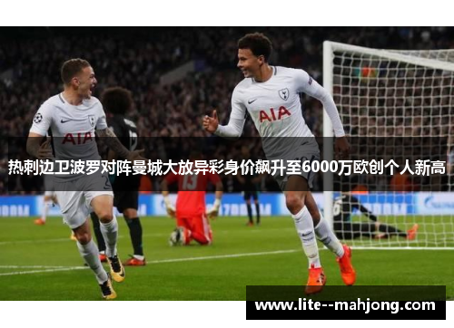 热刺边卫波罗对阵曼城大放异彩身价飙升至6000万欧创个人新高
