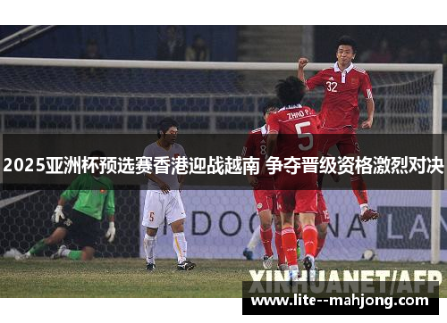 2025亚洲杯预选赛香港迎战越南 争夺晋级资格激烈对决