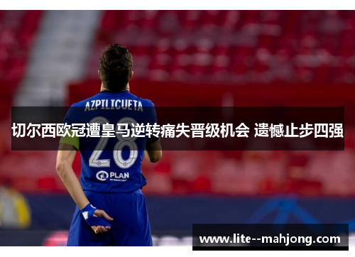 切尔西欧冠遭皇马逆转痛失晋级机会 遗憾止步四强