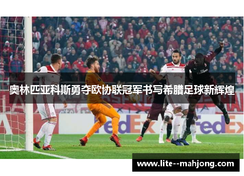 奥林匹亚科斯勇夺欧协联冠军书写希腊足球新辉煌