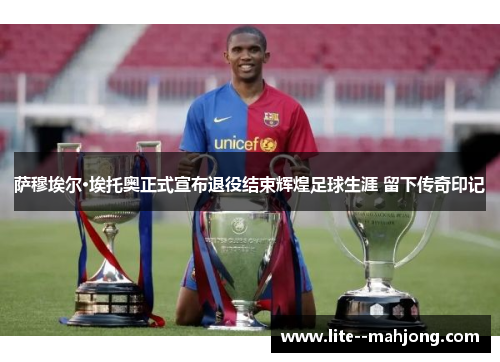 萨穆埃尔·埃托奥正式宣布退役结束辉煌足球生涯 留下传奇印记