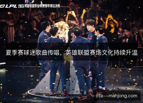 夏季赛球迷歌曲传唱，英雄联盟赛场文化持续升温